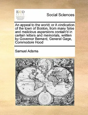 An Appeal to the World; Or a Vindication of the Town of Boston, from Many False and Malicious Aspersions Contain'd in Certain Letters and Memorials, W