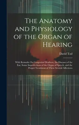 Anatómia a fyziológia sluchového orgánu: S poznámkami o vrodenej hluchote, chorobách ucha, niektorých nedokonalostiach orgánu S - The Anatomy and Physiology of the Organ of Hearing: With Remarks On Congenital Deafness, the Diseases of the Ear, Some Imperfections of the Organ of S