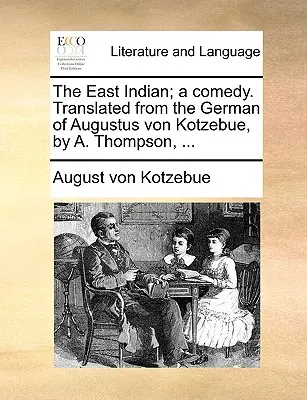Východný Indián; komédia. Z nemčiny Augusta von Kotzebueho preložil A. Thompson, ... - The East Indian; A Comedy. Translated from the German of Augustus Von Kotzebue, by A. Thompson, ...