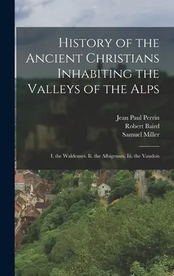 Dejiny starých kresťanov obývajúcich údolia Álp: I. valdenzi. Ii. albigénci. Iii. vaudoisti - History of the Ancient Christians Inhabiting the Valleys of the Alps: I. the Waldenses. Ii. the Albigenses. Iii. the Vaudois