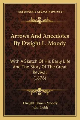 Šípky a anekdoty Dwighta L. Moodyho: D. Moodyho: A A Aetch of His Early Life and the Story of the Great Revival (1876) - Arrows And Anecdotes By Dwight L. Moody: With A Sketch Of His Early Life And The Story Of The Great Revival (1876)