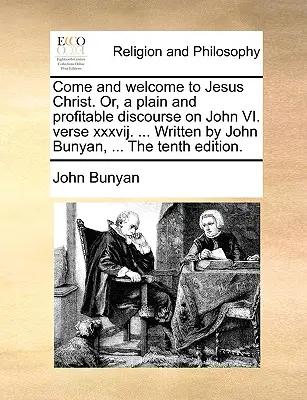 Poďte a privítajte Ježiša Krista. Or, a Plain and Profitable Discourse on John VI. Verš Xxxvij. ... Napísal John Bunyan, ... desiate vydanie. - Come and Welcome to Jesus Christ. Or, a Plain and Profitable Discourse on John VI. Verse Xxxvij. ... Written by John Bunyan, ... the Tenth Edition.