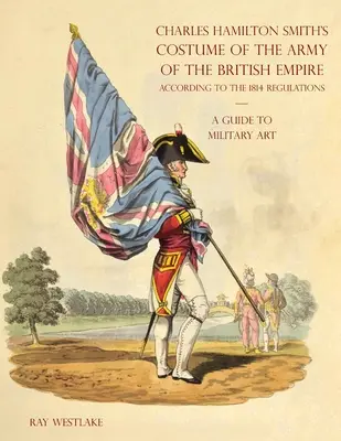 SPRIEVODCA VOJENSKÝM UMENÍM - Kostým armády britského impéria Charlesa Hamiltona Smitha: Podľa predpisov z roku 1814 - A GUIDE TO MILITARY ART - Charles Hamilton Smith's Costume of the Army of the British Empire: According to the 1814 regulations