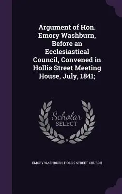Argumentácia ctihodného Emoryho Washburna pred cirkevnou radou, ktorá sa zišla v Hollis Street Meeting House v júli 1841; - Argument of Hon. Emory Washburn, Before an Ecclesiastical Council, Convened in Hollis Street Meeting House, July, 1841;