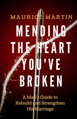 Náprava zlomeného srdca: Príručka pre muža, ako posilniť a obnoviť svoje manželstvo - Mending the Heart You've Broken: A Man's Guide to Strengthen and Rebuild His Marriage