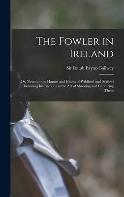 Fowler in Ireland; or, Notes on the Haunts and Habits of Wildfowl and Seafowl Including Instructions in the Art of Shooting and Capturing Them - The Fowler in Ireland; or, Notes on the Haunts and Habits of Wildfowl and Seafowl Including Instructions in the Art of Shooting and Capturing Them