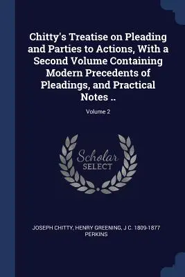 Chitty's Treatise on Pleading and Parties to Actions, With a Second Volume Containing Modern Precedents of Pleadings, and Practical Notes ..; Volume 2
