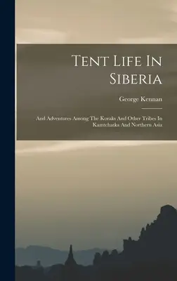 Život v stane na Sibíri: A dobrodružstvá medzi Korakmi a inými kmeňmi v Kamčatke a severnej Ázii - Tent Life In Siberia: And Adventures Among The Koraks And Other Tribes In Kamtchatka And Northern Asia