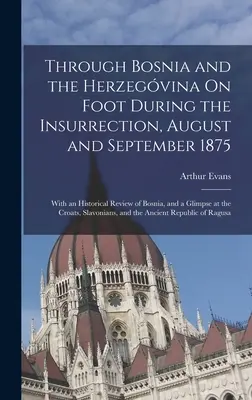 Bosnou a Hercegovinou pešo počas povstania, august a september 1875: S historickým prehľadom Bosny a pohľadom na t - Through Bosnia and the Herzegvina On Foot During the Insurrection, August and September 1875: With an Historical Review of Bosnia, and a Glimpse at t
