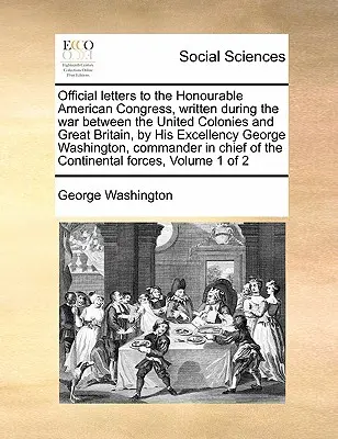 Oficiálne listy ctihodnému americkému kongresu, napísané počas vojny medzi Spojenými kolóniami a Veľkou Britániou, od Jeho Excelencie Georgea W. - Official Letters to the Honourable American Congress, Written During the War Between the United Colonies and Great Britain, by His Excellency George W