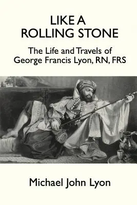 Ako valiaci sa kameň: Život a cesty Georgea Francisa Lyona, RN, FRS - Like A Rolling Stone: The Life and Travels of George Francis Lyon, RN, FRS