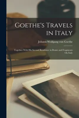 Goetheho cesty po Taliansku: Spolu s jeho druhým pobytom v Ríme a fragmentmi o Taliansku - Goethe's Travels in Italy: Together With His Second Residence in Rome and Fragments On Italy