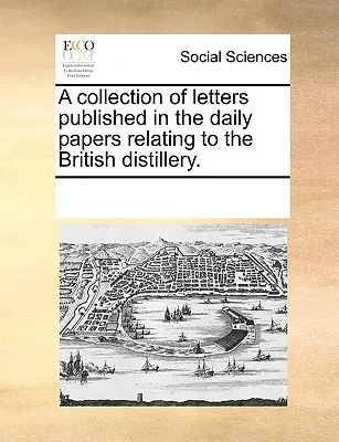 A Collection of Letters Published in the Daily Papers Relating to the British Distillery (Zbierka listov uverejnených v denníkoch, ktoré sa týkajú britského liehovarníctva). - A Collection of Letters Published in the Daily Papers Relating to the British Distillery.