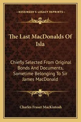 Poslední MacDonaldovci z Isly: Vydavateľstvo Isla: Výber z pôvodných listín a dokumentov, ktoré niekedy patrili sirovi Jamesovi MacDonaldovi - The Last MacDonalds Of Isla: Chiefly Selected From Original Bonds And Documents, Sometime Belonging To Sir James MacDonald