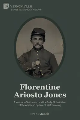 Florentine Ariosto Jones: A Yankee in Switzerland and the Early Globalization of American System of Watchmaking (B&W) - Florentine Ariosto Jones: A Yankee in Switzerland and the Early Globalization of the American System of Watchmaking (B&W)