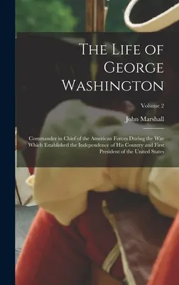 Život Georgea Washingtona: Život Georgea Washingtona: Život hlavného veliteľa amerických vojsk počas vojny, ktorá založila nezávislosť jeho krajiny, a prvého P - The Life of George Washington: Commander in Chief of the American Forces During the War which Established the Independence of his Country and First P