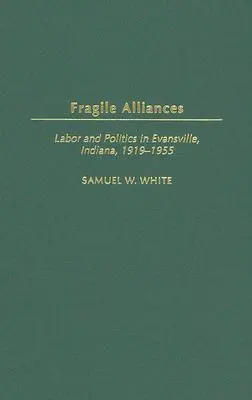 Krehké spojenectvá: Pracovné a politické väzby v Evansville v štáte Indiana v rokoch 1919 - 1955 - Fragile Alliances: Labor and Politics in Evansville, Indiana, 1919-1955