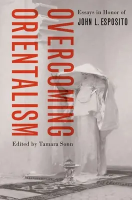 Prekonávanie orientalizmu: Esposito: Essays in Honor of John L. Esposito - Overcoming Orientalism: Essays in Honor of John L. Esposito