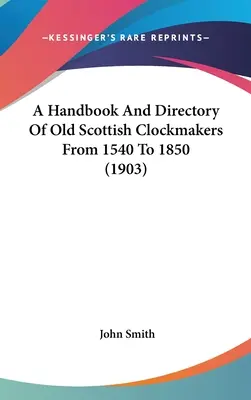 Príručka a adresár starých škótskych hodinárov od roku 1540 do roku 1850 (1903) - A Handbook And Directory Of Old Scottish Clockmakers From 1540 To 1850 (1903)