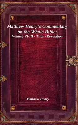 Komentár Matthewa Henryho k celej Biblii: Zjavenie Jána Henryho: Kniha Jána Henryho: VI-III - Títus - Zjavenie Jána - Matthew Henry's Commentary on the Whole Bible: Volume VI-III - Titus - Revelation
