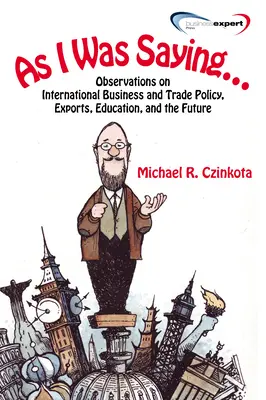 Ako som si hovoril...: Postrehy o medzinárodnom podnikaní a obchodnej politike, vývoze, vzdelávaní a budúcnosti - As I Was Saying...: Observations on International Business and Trade Policy, Exports, Education, and the Future