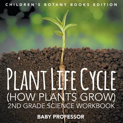 Životný cyklus rastlín (Ako rastú rastliny): Pracovný zošit pre 2. ročník ZŠ Vydanie detských kníh o botanike - Plant Life Cycle (How Plants Grow): 2nd Grade Science Workbook Children's Botany Books Edition