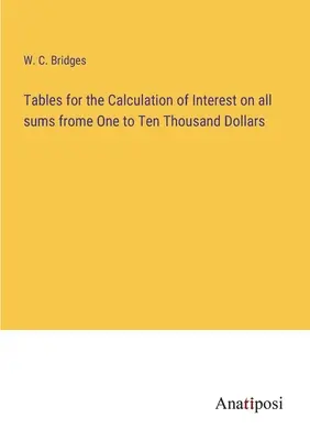 Tabuľky na výpočet úrokov zo všetkých súm od jedného do desaťtisíc dolárov - Tables for the Calculation of Interest on all sums frome One to Ten Thousand Dollars