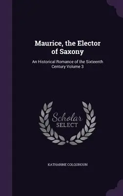 Maurice, saský kurfirst: Historický román zo šestnásteho storočia, zväzok 3 - Maurice, the Elector of Saxony: An Historical Romance of the Sixteenth Century Volume 3