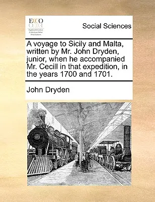 A Voyage to Sicily and Malta, Written by Mr John Dryden, Junior, When He Accompanied Mr Cecill in That Expedition, in the Years 1700 and 1701. - A Voyage to Sicily and Malta, Written by Mr. John Dryden, Junior, When He Accompanied Mr. Cecill in That Expedition, in the Years 1700 and 1701.