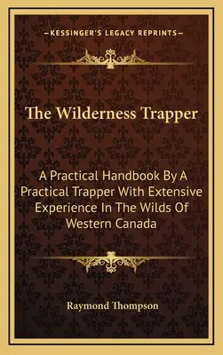 Traper v divočine: Praktická príručka praktického trapera s bohatými skúsenosťami z divočiny západnej Kanady - The Wilderness Trapper: A Practical Handbook By A Practical Trapper With Extensive Experience In The Wilds Of Western Canada