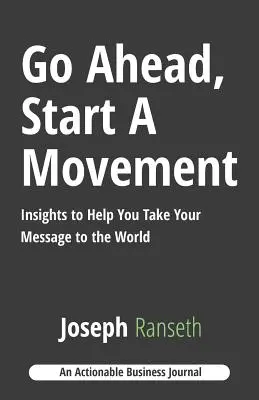 Choď do toho, začni hnutie: Vydajte sa na cestu, ktorá vám pomôže preniesť vaše posolstvo do sveta - Go Ahead, Start A Movement: Insights to Help You Take Your Message to the World