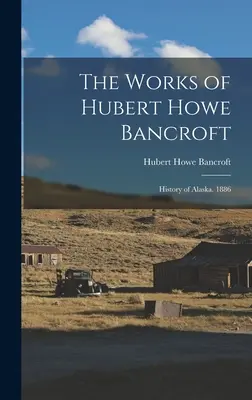 Diela Huberta Howea Bancrofta: Dejiny Aljašky. 1886 - The Works of Hubert Howe Bancroft: History of Alaska. 1886