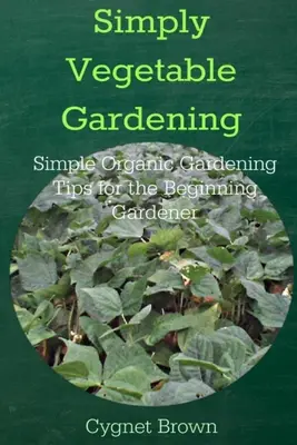 Jednoduché zeleninové záhradníctvo - jednoduché tipy pre začínajúcich záhradkárov - Simply Vegetable Gardening-Simple Organic Gardening Tips for the Beginning Gardener