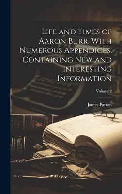 Život a doba Aarona Burra s početnými prílohami, ktoré obsahujú nové a zaujímavé informácie; 2. diel - Life and Times of Aaron Burr, With Numerous Appendices, Containing new and Interesting Information; Volume 2
