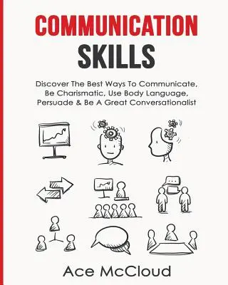 Komunikačné zručnosti: Buďte charizmatickí, používajte reč tela, presviedčajte a buďte skvelým konverzátorom - Communication Skills: Discover The Best Ways To Communicate, Be Charismatic, Use Body Language, Persuade & Be A Great Conversationalist