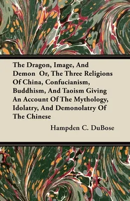 Drak, obraz a démon alebo tri čínske náboženstvá, konfucianizmus, budhizmus a taoizmus, s opisom mytológie, modlárstva a de - The Dragon, Image, And Demon Or, The Three Religions Of China, Confucianism, Buddhism, And Taoism Giving An Account Of The Mythology, Idolatry, And De