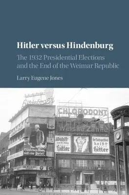 Hitler verzus Hindenburg: Hindenburg: prezidentské voľby v roku 1932 a koniec Weimarskej republiky - Hitler Versus Hindenburg: The 1932 Presidential Elections and the End of the Weimar Republic