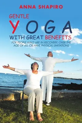 Jemná joga s veľkými výhodami: Pre ľudí, ktorí sa zotavujú, sú starší ako 60 rokov alebo majú fyzické obmedzenia - Gentle Yoga With Great Benefits: For people who are in recovery, over the age of 60, or have physical limitations