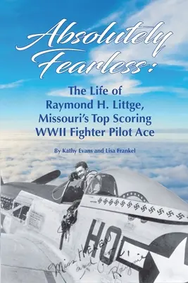Absolútne bez strachu: Littge, najlepšieho stíhacieho esa druhej svetovej vojny v Missouri (farebná verzia) - Absolutely Fearless: The Life of Raymond H. Littge, Missouri's Top Scoring WWII Fighter Pilot Ace (Color Version)