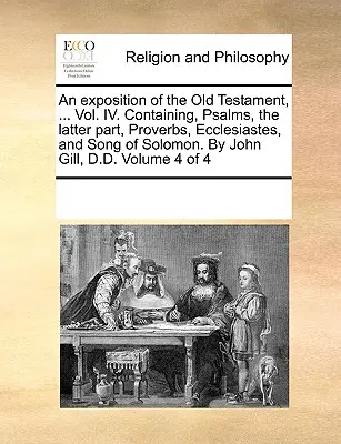 Výklad Starého zákona, ... IV. zväzok. Obsahuje Žalmy, druhú časť, Príslovia, Kazateľ a Pieseň piesní. John Gill, D.D. - An exposition of the Old Testament, ... Vol. IV. Containing, Psalms, the latter part, Proverbs, Ecclesiastes, and Song of Solomon. By John Gill, D.D.