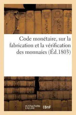 Code Montaire Ou Recueil Complet Des Lois, Arrts Et Lettres Ministerielles Sur La Fabrication: Et La Vrification Des Monnaies, l'Usage de Tous L - Code Montaire Ou Recueil Complet Des Lois, Arrts Et Lettres Ministrielles Sur La Fabrication: Et La Vrification Des Monnaies,  l'Usage de Tous L