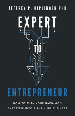 Z experta podnikateľom: Ako premeniť svoje ťažko nadobudnuté odborné znalosti na prosperujúce podnikanie - Expert to Entrepreneur: How to Turn Your Hard-Won Expertise into a Thriving Business