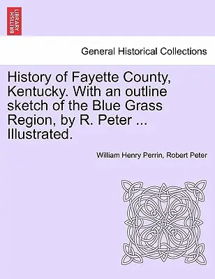 Dejiny okresu Fayette, Kentucky. S náčrtom regiónu Blue Grass, autor: R. Peter ... Ilustrované. - History of Fayette County, Kentucky. With an outline sketch of the Blue Grass Region, by R. Peter ... Illustrated.
