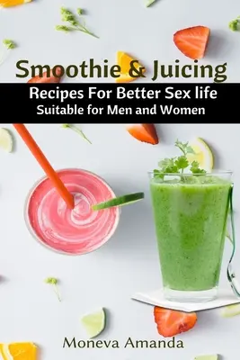 Smoothie a odšťavovanie: Recepty pre lepší sexuálny život vhodné pre mužov a ženy - Smoothie and Juicing: Recipes for Better Sex Life suitable for Men and Woman