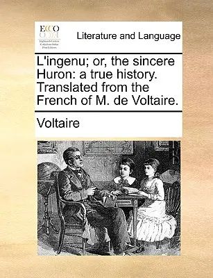 L'Ingenu; Or, the Sincere Huron: A True History. Preklad z francúzštiny pána de Voltaira. - L'Ingenu; Or, the Sincere Huron: A True History. Translated from the French of M. de Voltaire.