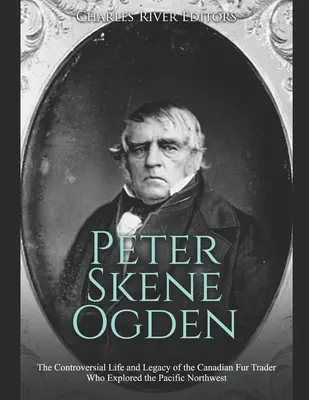 Peter Skene Ogden: Peter Skeden: Kontroverzný život a odkaz kanadského obchodníka s kožušinami, ktorý preskúmal severozápadnú časť Tichého oceánu - Peter Skene Ogden: The Controversial Life and Legacy of the Canadian Fur Trader Who Explored the Pacific Northwest
