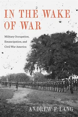 Po vojne: vojenská okupácia, emancipácia a občianska vojna v Amerike - In the Wake of War: Military Occupation, Emancipation, and Civil War America
