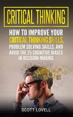 Kritické myslenie: Ako zlepšiť svoje schopnosti kritického myslenia a riešenia problémov a vyhnúť sa 25 kognitívnym predsudkom pri rozhodovaní - Critical Thinking: How to Improve Your Critical Thinking and Problem-Solving Skills and Avoid the 25 Cognitive Biases in Decision-Making