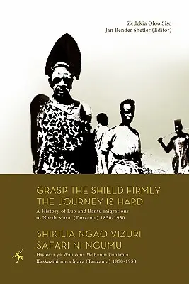 Pevne uchopiť štít Cesta je ťažká. História migrácie Luo a Bantu do Severnej Mary (Tanzánia) v rokoch 1850 - 1950 - Grasp the Shield Firmly the Journey is Hard. A History of Luo and Bantu migrations to North Mara, (Tanzania) 1850-1950
