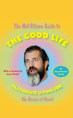 Sprievodca Melom Gibsonom po dobrom živote: Vášnivý život pre odvážnych v srdci - The Mel Gibson Guide to the Good Life: Passionate Living for the Brave at Heart